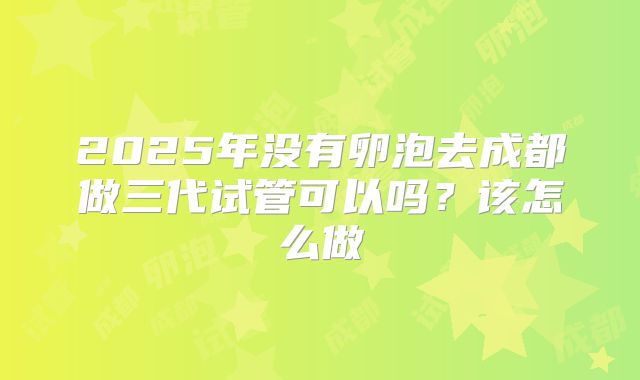 2025年没有卵泡去成都做三代试管可以吗?该怎么做
