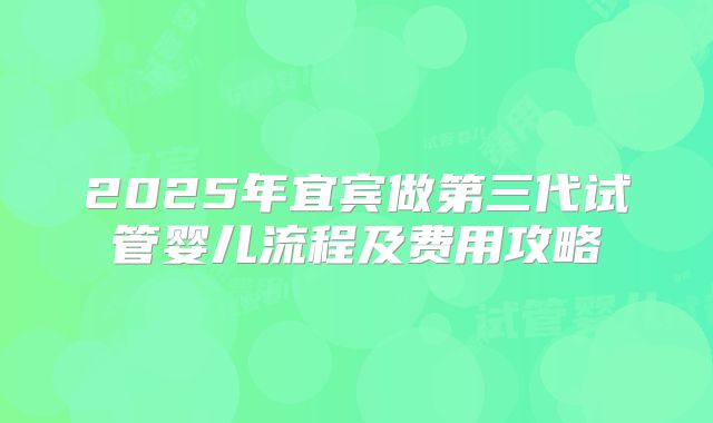 2025年宜宾做第三代试管婴儿流程及费用攻略
