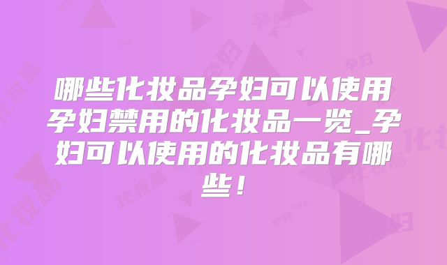 哪些化妆品孕妇可以使用孕妇禁用的化妆品一览_孕妇可以使用的化妆品有哪些！
