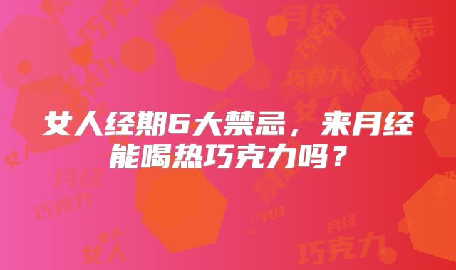 女人经期6大禁忌,来月经能喝热巧克力吗?