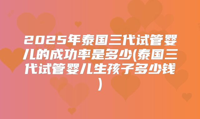 2025年泰国三代试管婴儿的成功率是多少(泰国三代试管婴儿生孩子多少钱)