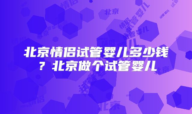 北京情侣试管婴儿多少钱？北京做个试管婴儿
