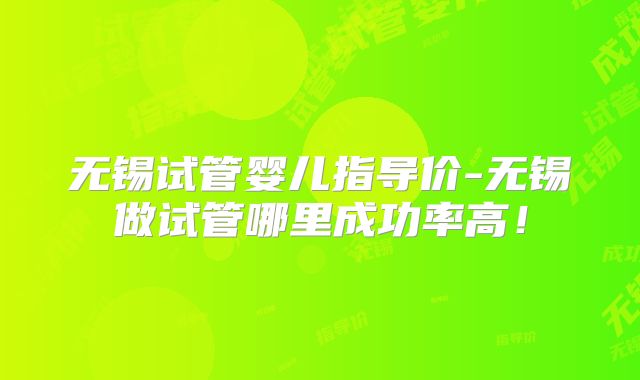 无锡试管婴儿指导价-无锡做试管哪里成功率高！