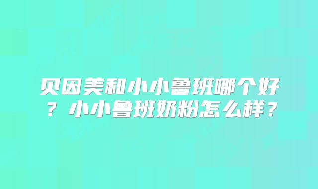 贝因美和小小鲁班哪个好？小小鲁班奶粉怎么样？