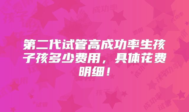 第二代试管高成功率生孩子孩多少费用,具体花费明细!