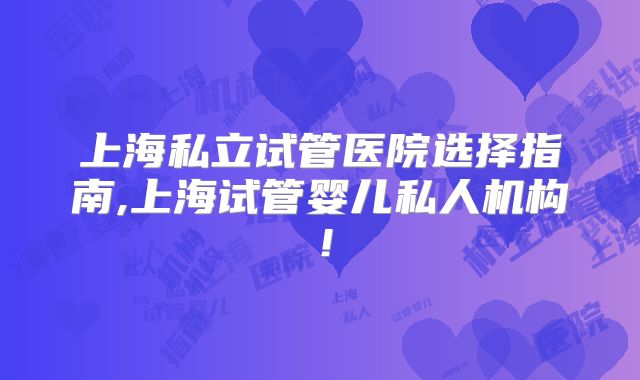 上海私立试管医院选择指南,上海试管婴儿私人机构!