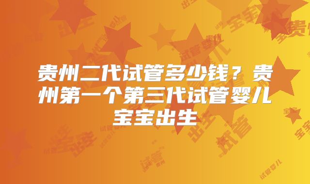 贵州二代试管多少钱？贵州第一个第三代试管婴儿宝宝出生
