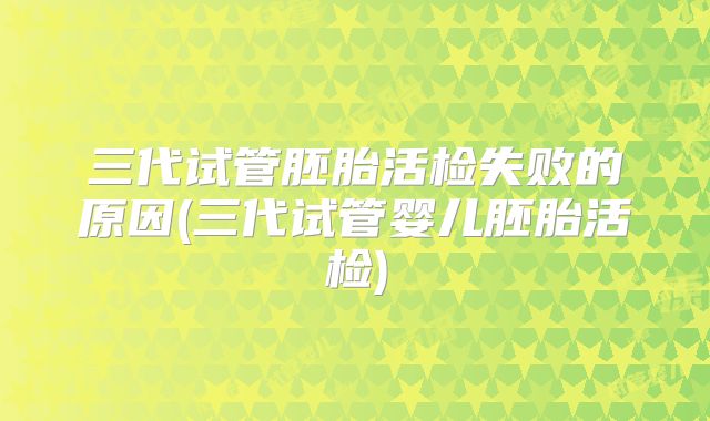 三代试管胚胎活检失败的原因(三代试管婴儿胚胎活检)