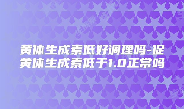黄体生成素低好调理吗-促黄体生成素低于1.0正常吗