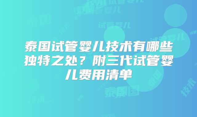 泰国试管婴儿技术有哪些独特之处?附三代试管婴儿费用清单