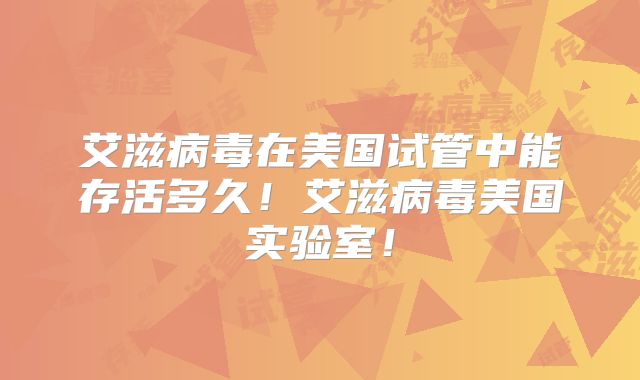 艾滋病毒在美国试管中能存活多久！艾滋病毒美国实验室！