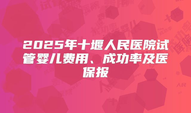2025年十堰人民医院试管婴儿费用、成功率及医保报