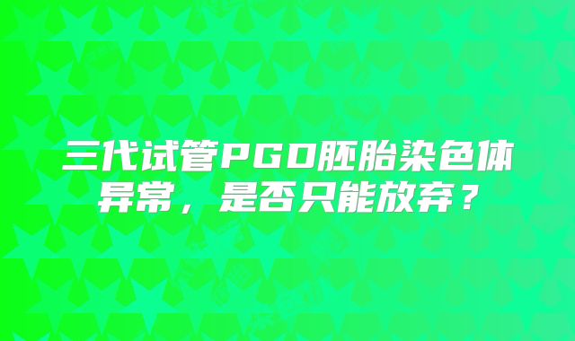 三代试管PGD胚胎染色体异常,是否只能放弃?