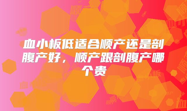 血小板低适合顺产还是剖腹产好，顺产跟剖腹产哪个贵