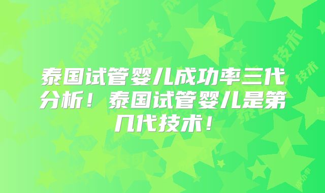 泰国试管婴儿成功率三代分析!泰国试管婴儿是第几代技术!