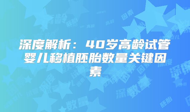 深度解析：40岁高龄试管婴儿移植胚胎数量关键因素