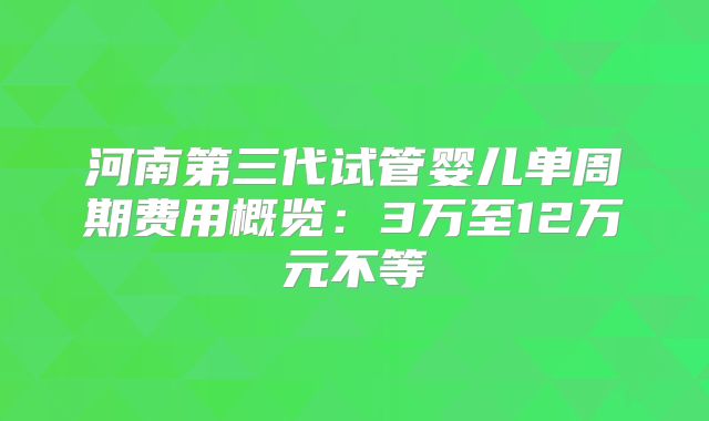 河南第三代试管婴儿单周期费用概览：3万至12万元不等