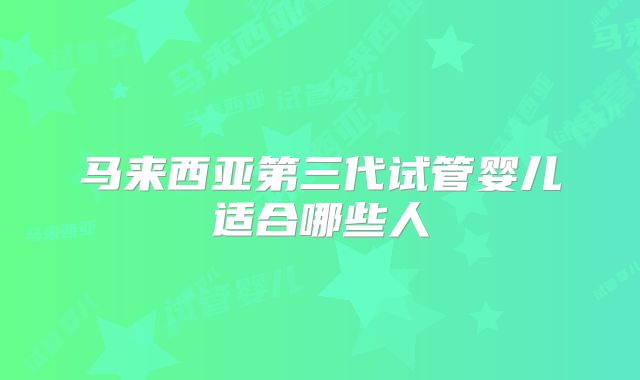 马来西亚第三代试管婴儿适合哪些人