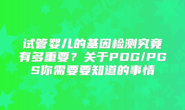 试管婴儿的基因检测究竟有多重要？关于PDG/PGS你需要要知道的事情