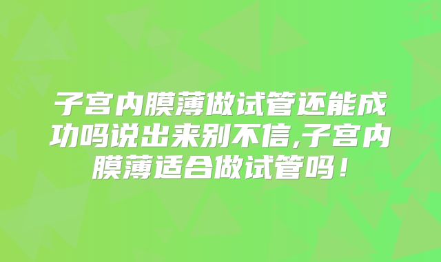 子宫内膜薄做试管还能成功吗说出来别不信,子宫内膜薄适合做试管吗!