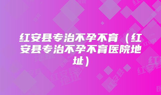 红安县专治不孕不育（红安县专治不孕不育医院地址）