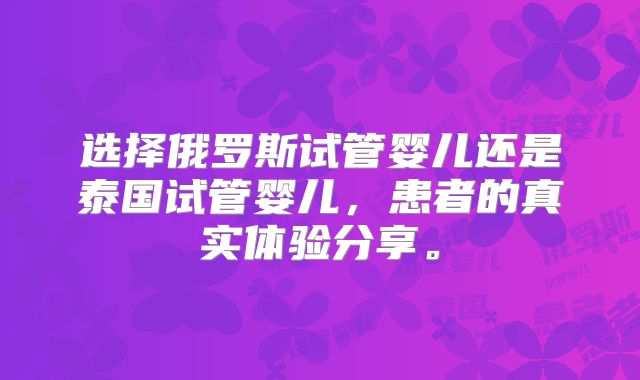 选择俄罗斯试管婴儿还是泰国试管婴儿,患者的真实体验分享。