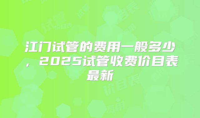 江门试管的费用一般多少,2025试管收费价目表最新