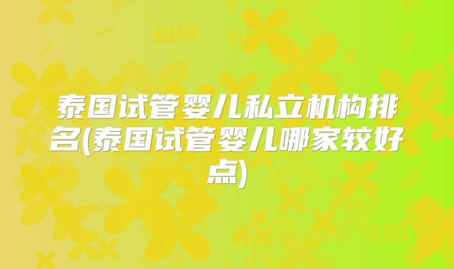 泰国试管婴儿私立机构排名(泰国试管婴儿哪家较好点)