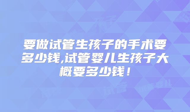要做试管生孩子的手术要多少钱,试管婴儿生孩子大概要多少钱！
