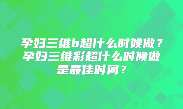 孕妇三维b超什么时候做?孕妇三维彩超什么时候做是最佳时间?