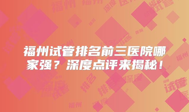 福州试管排名前三医院哪家强?深度点评来揭秘!