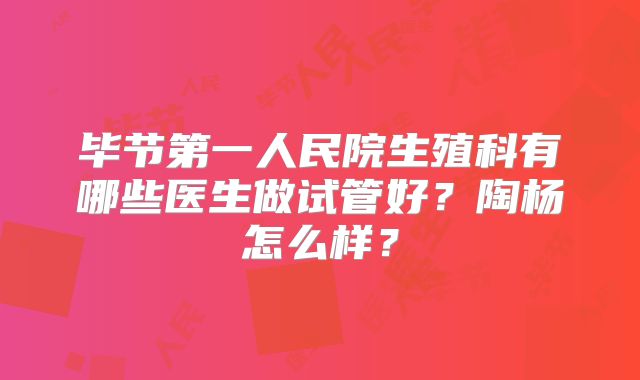 毕节第一人民院生殖科有哪些医生做试管好?陶杨怎么样?
