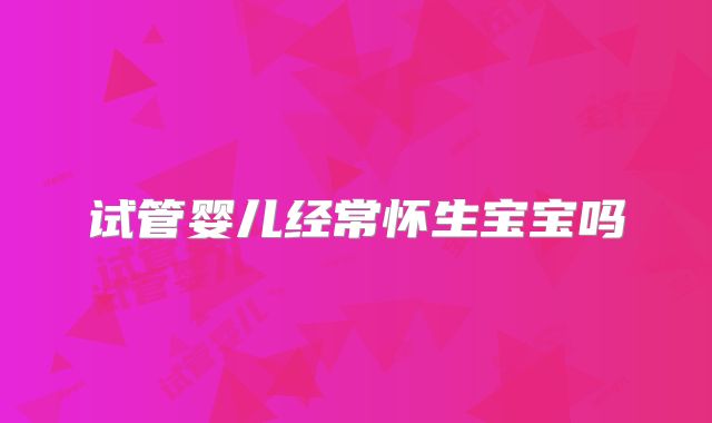 试管婴儿经常怀生宝宝吗