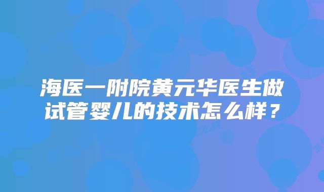 海医一附院黄元华医生做试管婴儿的技术怎么样？