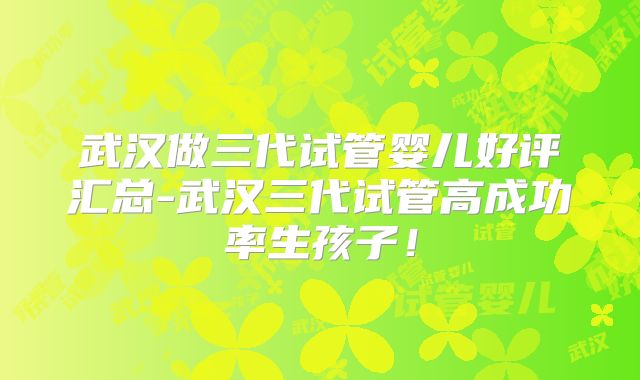 武汉做三代试管婴儿好评汇总-武汉三代试管高成功率生孩子！