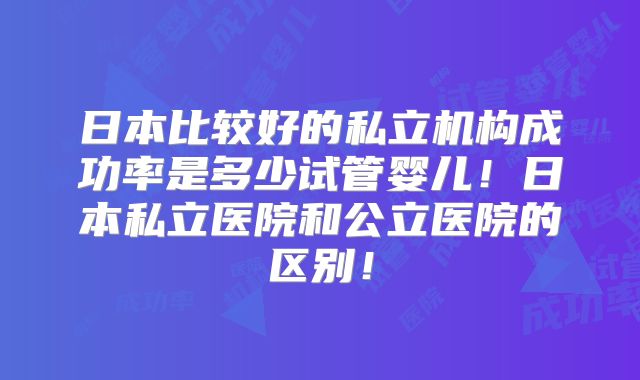 日本比较好的私立机构成功率是多少试管婴儿！日本私立医院和公立医院的区别！