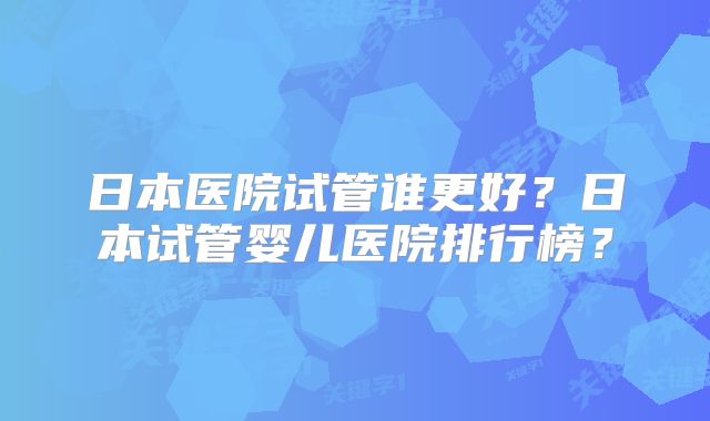 日本医院试管谁更好？日本试管婴儿医院排行榜？