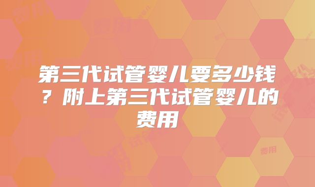 第三代试管婴儿要多少钱？附上第三代试管婴儿的费用
