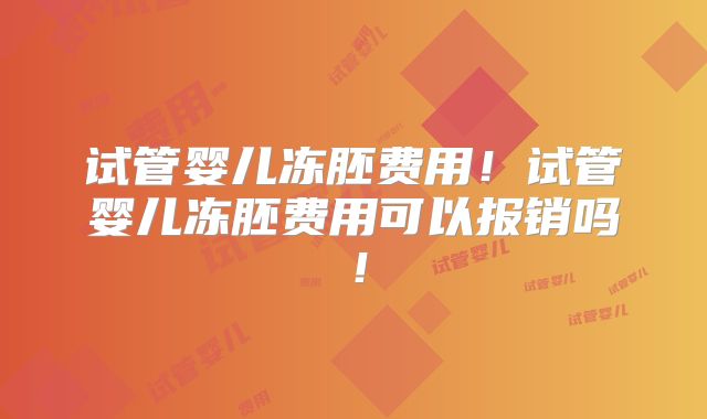 试管婴儿冻胚费用！试管婴儿冻胚费用可以报销吗！