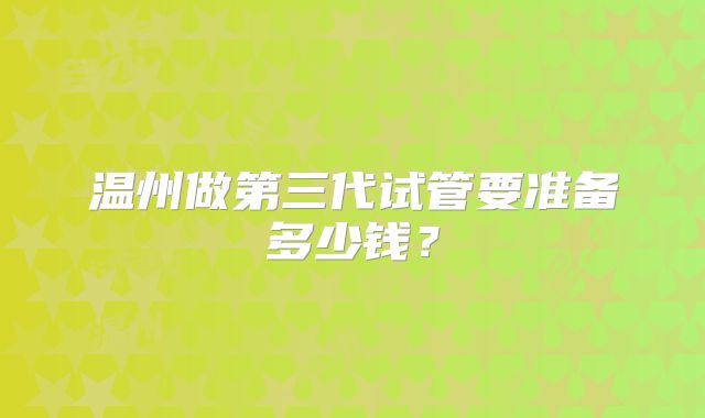 温州做第三代试管要准备多少钱？