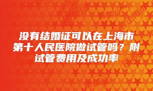 没有结婚证可以在上海市第十人民医院做试管吗？附试管费用及成功率