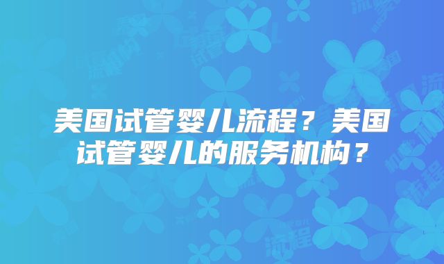 美国试管婴儿流程?美国试管婴儿的服务机构?