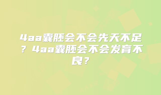 4aa囊胚会不会先天不足?4aa囊胚会不会发育不良?