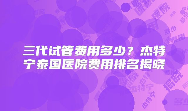 三代试管费用多少?杰特宁泰国医院费用排名揭晓