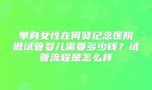 单身女性在何贤纪念医院做试管婴儿需要多少钱?试管流程是怎么样