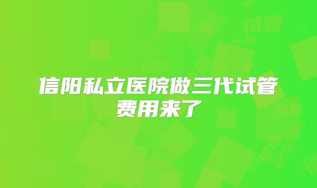 信阳私立医院做三代试管费用来了