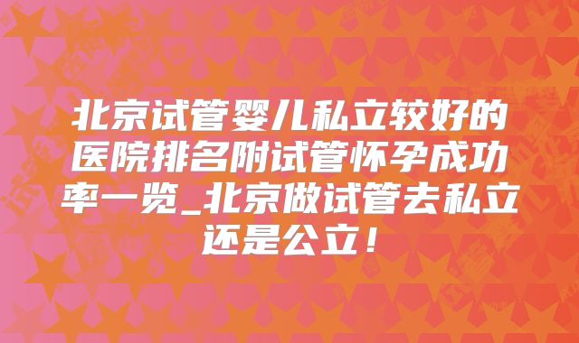 北京试管婴儿私立较好的医院排名附试管怀孕成功率一览_北京做试管去私立还是公立!