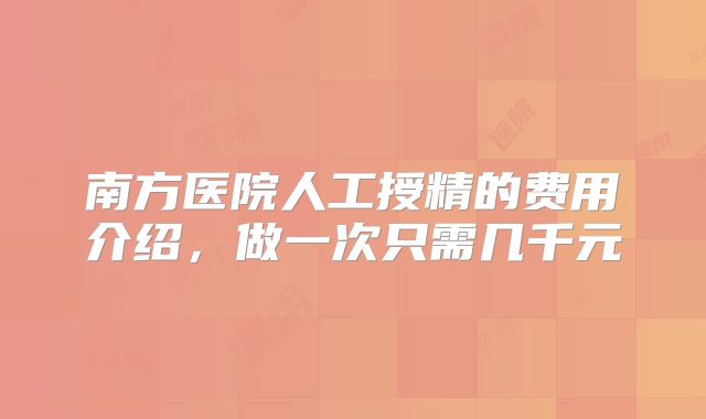 南方医院人工授精的费用介绍,做一次只需几千元