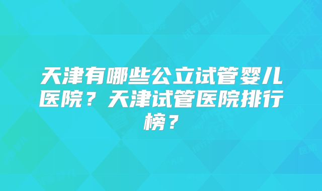 天津有哪些公立试管婴儿医院？天津试管医院排行榜？