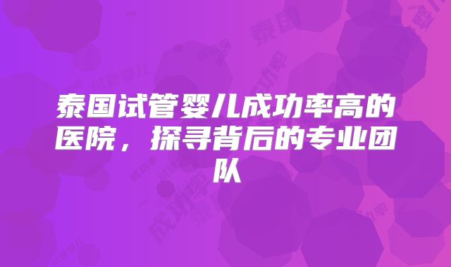 泰国试管婴儿成功率高的医院,探寻背后的专业团队